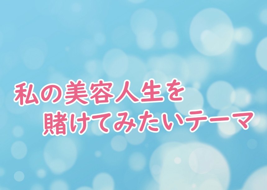 私の美容人生を賭けてみたいテーマ